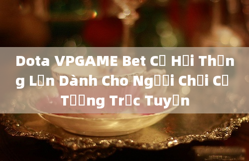 Dota VPGAME Bet Cơ Hội Thắng Lớn Dành Cho Người Chơi Cờ Tướng Trực Tuyến