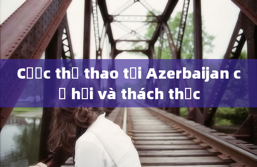 Cược thể thao tại Azerbaijan cơ hội và thách thức