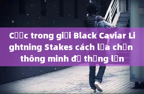 Cược trong giải Black Caviar Lightning Stakes cách lựa chọn thông minh để thắng lớn