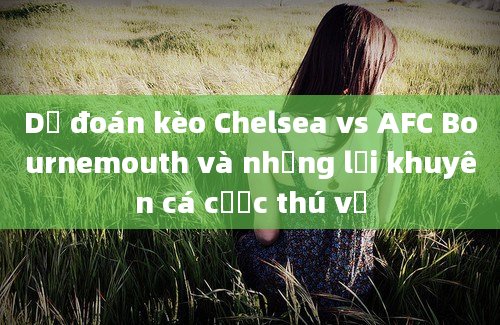 Dự đoán kèo Chelsea vs AFC Bournemouth và những lời khuyên cá cược thú vị