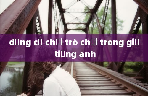 dụng cụ chơi trò chơi trong giờ tiếng anh