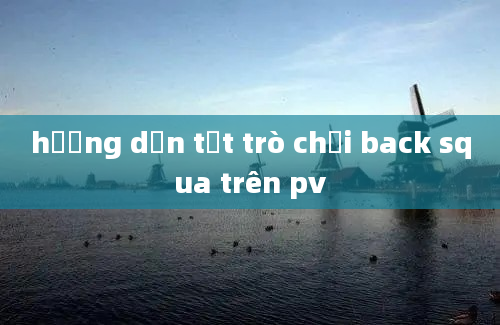 hướng dẫn tắt trò chơi back squa trên pv