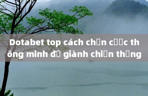 Dotabet top cách chọn cược thông minh để giành chiến thắng