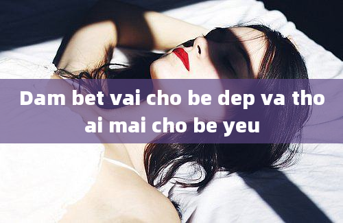 Dam bet vai cho be dep va thoai mai cho be yeu