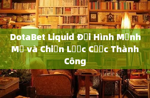 DotaBet Liquid Đội Hình Mạnh Mẽ và Chiến Lược Cược Thành Công