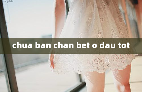 chua ban chan bet o dau tot