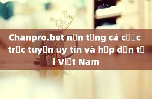 Chanpro.bet nền tảng cá cược trực tuyến uy tín và hấp dẫn tại Việt Nam