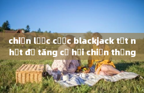 chiến lược cược blackjack tốt nhất để tăng cơ hội chiến thắng