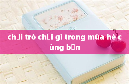 chơi trò chơi gì trong mùa hè cùng bạn