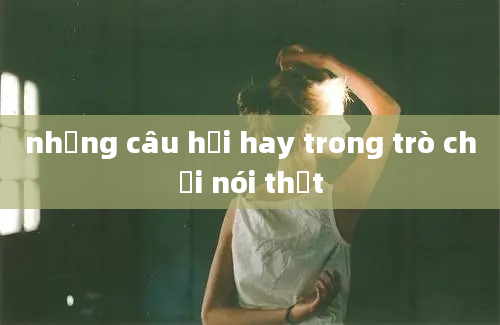 những câu hỏi hay trong trò chơi nói thật