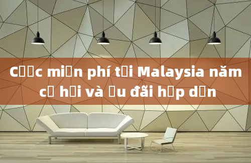 Cược miễn phí tại Malaysia năm cơ hội và ưu đãi hấp dẫn