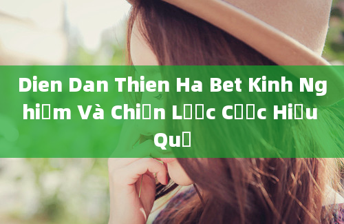 Dien Dan Thien Ha Bet Kinh Nghiệm Và Chiến Lược Cược Hiệu Quả