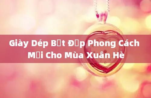 Giày Dép Bệt Đẹp Phong Cách Mới Cho Mùa Xuân Hè