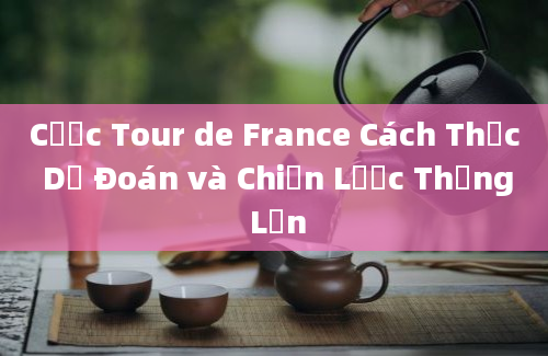 Cược Tour de France Cách Thức Dự Đoán và Chiến Lược Thắng Lớn