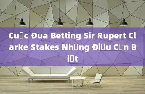 Cuộc Đua Betting Sir Rupert Clarke Stakes Những Điều Cần Biết