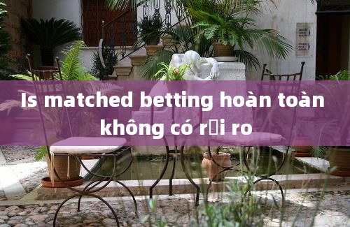 Is matched betting hoàn toàn không có rủi ro