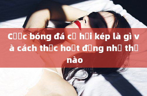 Cược bóng đá cơ hội kép là gì và cách thức hoạt động như thế nào