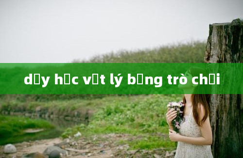 dạy học vật lý bằng trò chơi