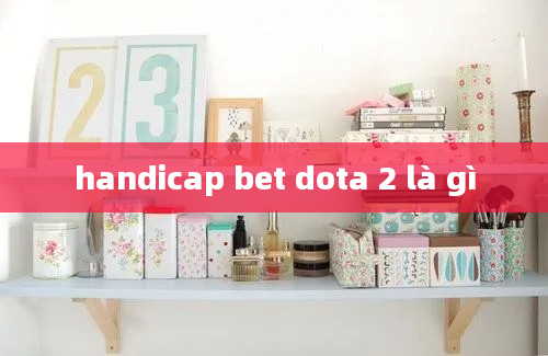 handicap bet dota 2 là gì