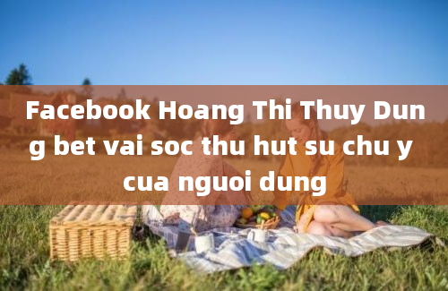 Facebook Hoang Thi Thuy Dung bet vai soc thu hut su chu y cua nguoi dung