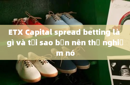 ETX Capital spread betting là gì và tại sao bạn nên thử nghiệm nó