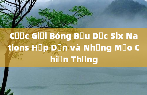 Cược Giải Bóng Bầu Dục Six Nations Hấp Dẫn và Những Mẹo Chiến Thắng