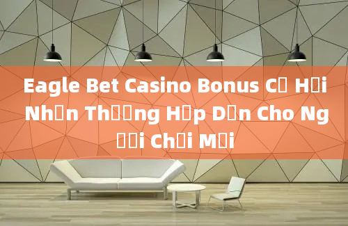 Eagle Bet Casino Bonus Cơ Hội Nhận Thưởng Hấp Dẫn Cho Người Chơi Mới