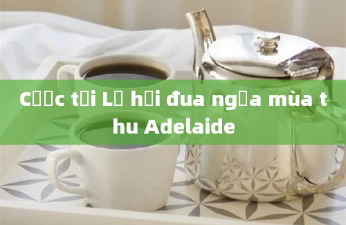 Cược tại Lễ hội đua ngựa mùa thu Adelaide