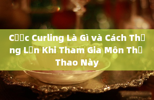 Cược Curling Là Gì và Cách Thắng Lớn Khi Tham Gia Môn Thể Thao Này