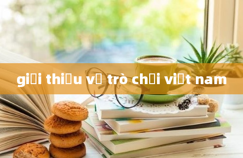 giới thiệu về trò chơi việt nam