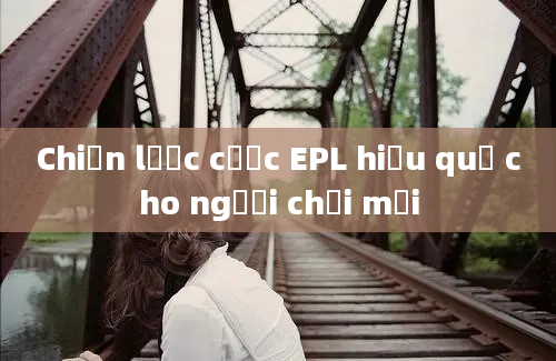 Chiến lược cược EPL hiệu quả cho người chơi mới