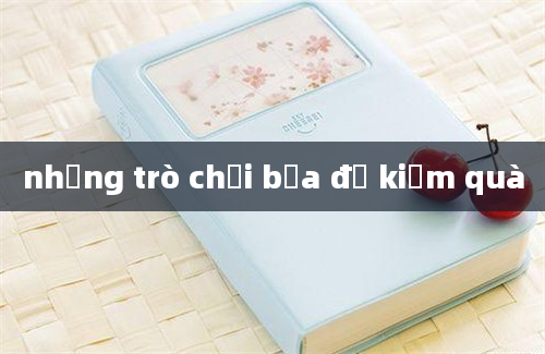 những trò chơi bựa để kiếm quà