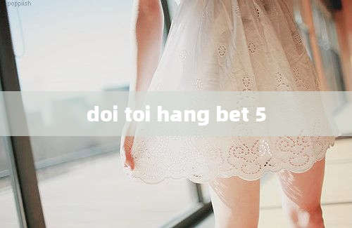 doi toi hang bet 5