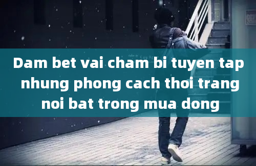 Dam bet vai cham bi tuyen tap nhung phong cach thoi trang noi bat trong mua dong