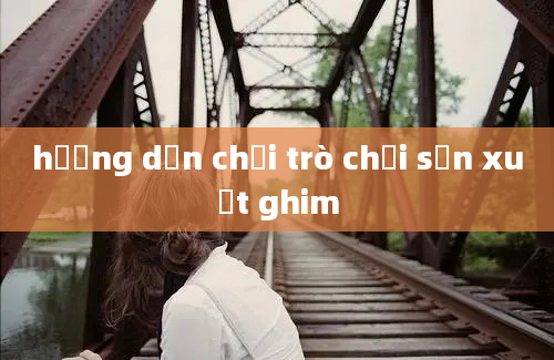 hướng dẫn chơi trò chơi sản xuất ghim