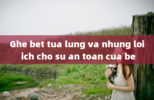 Ghe bet tua lung va nhung loi ich cho su an toan cua be