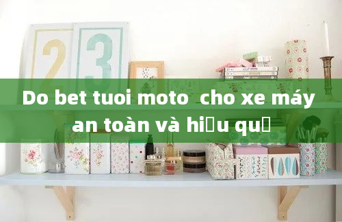 Do bet tuoi moto  cho xe máy an toàn và hiệu quả