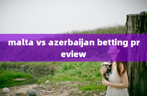 malta vs azerbaijan betting preview