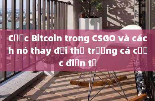 Cược Bitcoin trong CSGO và cách nó thay đổi thị trường cá cược điện tử