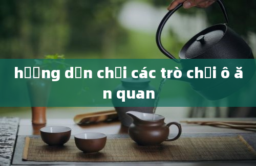 hướng dẫn chơi các trò chơi ô ăn quan