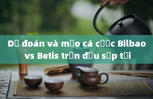 Dự đoán và mẹo cá cược Bilbao vs Betis trận đấu sắp tới