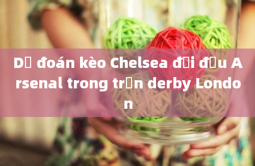 Dự đoán kèo Chelsea đối đầu Arsenal trong trận derby London