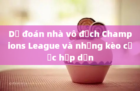 Dự đoán nhà vô địch Champions League và những kèo cược hấp dẫn