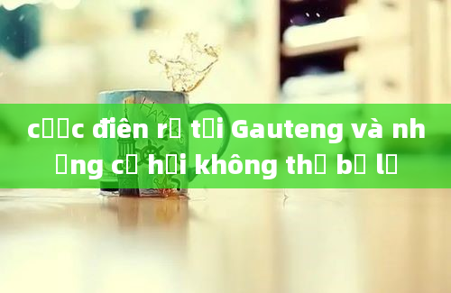 cược điên rồ tại Gauteng và những cơ hội không thể bỏ lỡ