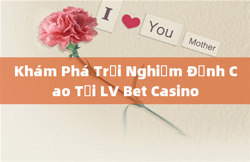 Khám Phá Trải Nghiệm Đỉnh Cao Tại LV Bet Casino