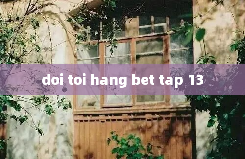 doi toi hang bet tap 13