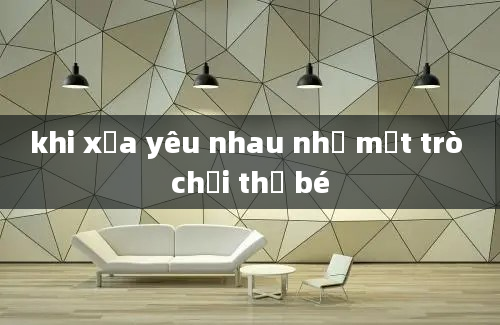 khi xưa yêu nhau như một trò chơi thơ bé