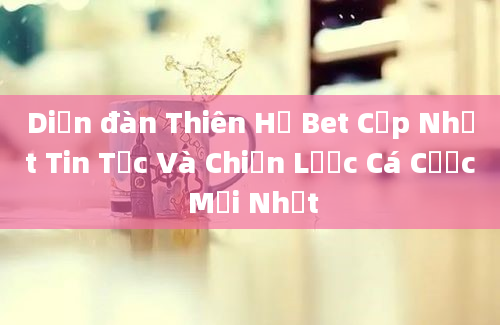 Diễn đàn Thiên Hạ Bet Cập Nhật Tin Tức Và Chiến Lược Cá Cược Mới Nhất