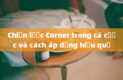 Chiến lược Corner trong cá cược và cách áp dụng hiệu quả