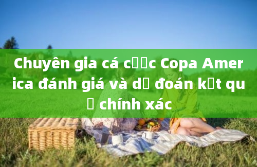 Chuyên gia cá cược Copa America đánh giá và dự đoán kết quả chính xác